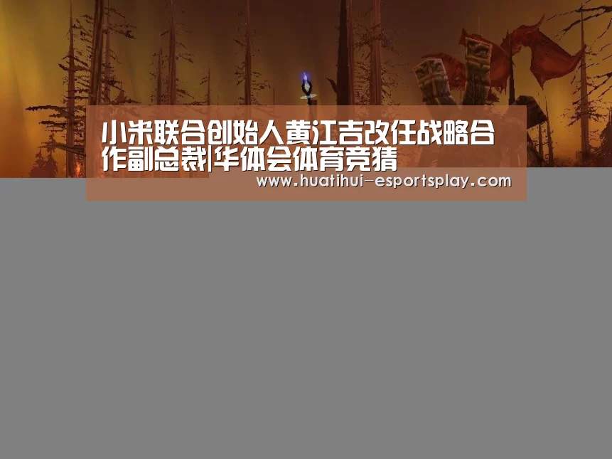 小米联合创始人黄江吉改任战略合作副总裁|华体会体育竞猜(图1) 华体会体育竞猜